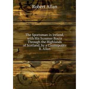   Highlands of Scotland, by a Cosmopolite R. Allan. Robert Allan Books