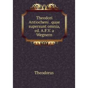  Theodori Antiocheni . quae supersunt omnia, ed. A.F.V. a 