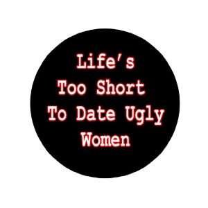  Lifes Too Short to Date Ulgy Women 1.25 Badge Pinback 