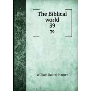    The Biblical world. 39 William Rainey, 1856 1906 Harper Books