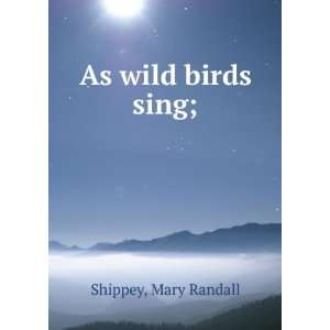 As wild birds sing;: Mary Randall. Shippey:  Books