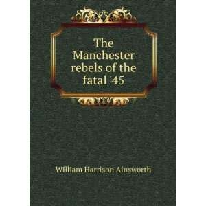   Manchester rebels of the fatal 45 William Harrison Ainsworth Books