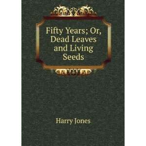  Fifty Years; Or, Dead Leaves and Living Seeds Harry Jones 