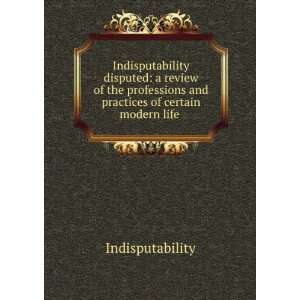  professions and practices of certain modern life . Indisputability