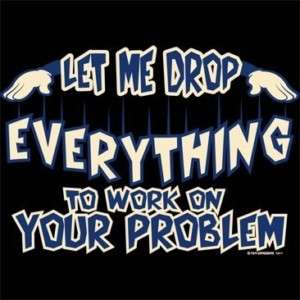 Let Me Drop Everything To Work on Your Problem T Shirt  